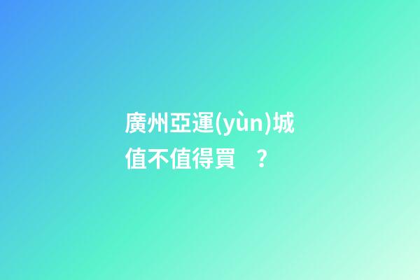 廣州亞運(yùn)城值不值得買？